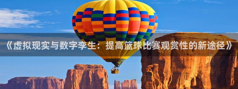乐球足球比赛在线直播：《虚拟现实与数字孪生：提高篮球比赛观赏性的新途径》