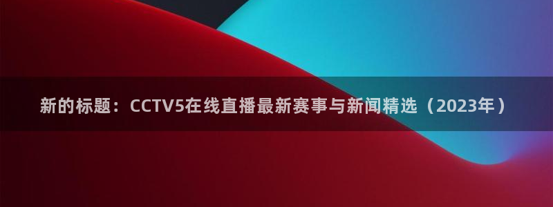 nba乐球免费直播在线直播：新的标题：CCTV5在线直播最新赛事与新闻精选（2023年）