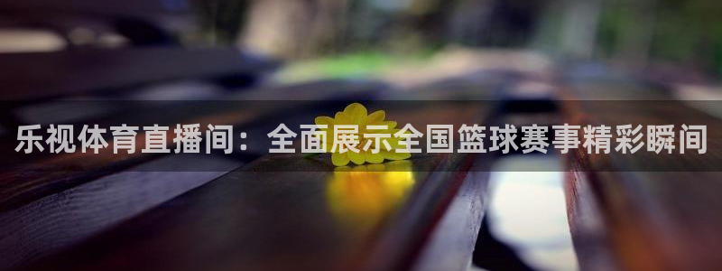 乐球直播免费观看高清版软件特色：乐视体育直播间：全面展示全国篮球赛事精彩瞬间